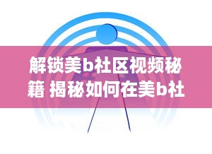 解锁美b社区视频秘籍 揭秘如何在美b社区高效浏览和互动，打造个人魅力圈