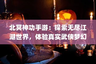 北冥神功手游：探索无尽江湖世界，体验真实武侠梦幻碰撞的极致战斗