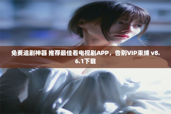 免费追剧神器 推荐最佳看电视剧APP，告别VIP束缚 v8.6.1下载