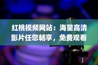 红桃视频网站：海量高清影片任您畅享，免费观看零广告，尽享影视盛宴