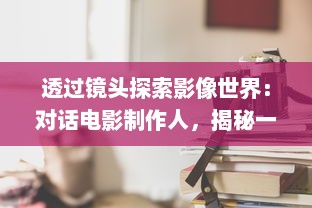 透过镜头探索影像世界：对话电影制作人，揭秘一部电影背后的鲜为人知故事