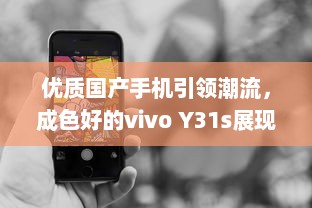 优质国产手机引领潮流，成色好的vivo Y31s展现中国制造力量 v6.5.6下载