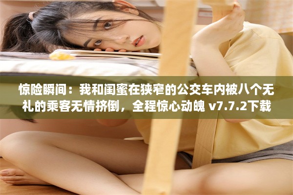 惊险瞬间：我和闺蜜在狭窄的公交车内被八个无礼的乘客无情挤倒，全程惊心动魄 v7.7.2下载