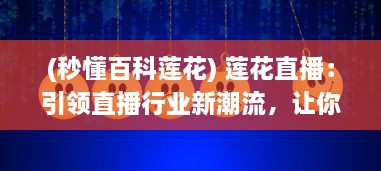 (秒懂百科莲花) 莲花直播：引领直播行业新潮流，让你感受不一样的视听盛宴