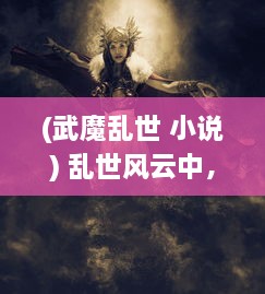 (武魔乱世 小说) 乱世风云中，天魔诀：武林至尊的逆袭之路与最终的玄幻挑战