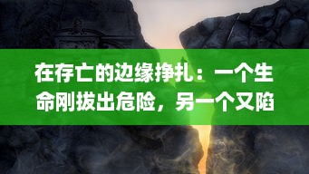 在存亡的边缘挣扎：一个生命刚拔出危险，另一个又陷入深渊的纠结人生