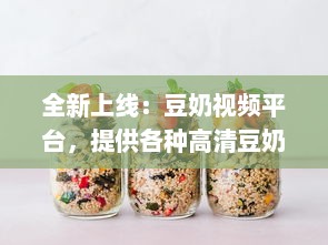 全新上线：豆奶视频平台，提供各种高清豆奶制作教程在线观看，让你轻松学会制作豆奶 v8.8.6下载