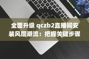 全面升级 qczb2直播间安装风靡潮流：把握关键步骤，引领高效直播体验 v3.9.2下载