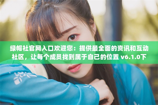 绿帽社官网入口欢迎您：提供最全面的资讯和互动社区，让每个成员找到属于自己的位置 v6.1.0下载