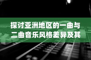 探讨亚洲地区的一曲与二曲音乐风格差异及其社会文化影响因素的深度分析