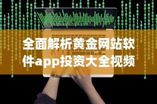 全面解析黄金网站软件app投资大全视频：宝藏平台一目了然 打开投资新视角