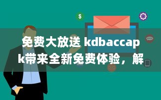 免费大放送 kdbaccapk带来全新免费体验，解锁专属功能，让您享受更多便利 v5.1.7下载