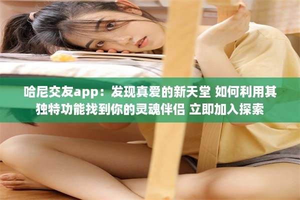 哈尼交友app：发现真爱的新天堂 如何利用其独特功能找到你的灵魂伴侣 立即加入探索