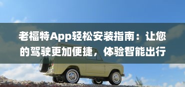 老福特App轻松安装指南：让您的驾驶更加便捷，体验智能出行新方式