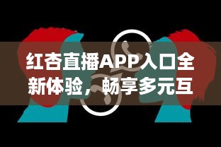 红杏直播APP入口全新体验，畅享多元互动，随时随地链接精彩世界