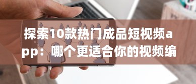 探索10款热门成品短视频app：哪个更适合你的视频编辑需求 v1.8.7下载