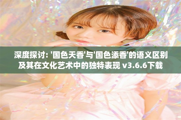 深度探讨: '国色天香'与'国色添香'的语义区别及其在文化艺术中的独特表现 v3.6.6下载