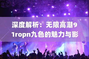 深度解析：无限高潮91ropn九色的魅力与影响，引领视觉盛宴的新篇章