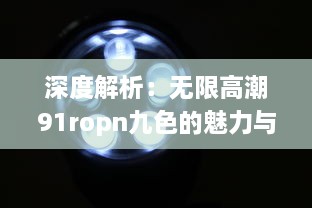 深度解析：无限高潮91ropn九色的魅力与影响，引领视觉盛宴的新篇章