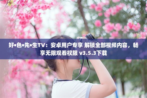 好•色•先•生TV：安卓用户专享 解锁全部视频内容，畅享无限观看权限 v3.5.3下载