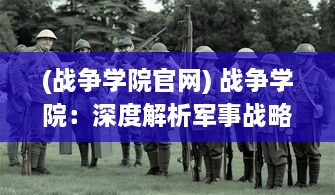 (战争学院官网) 战争学院：深度解析军事战略，培养未来的指挥精英