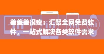 差差差很疼：汇聚全网免费软件，一站式解决各类软件需求，大全网站打造软件下载天堂