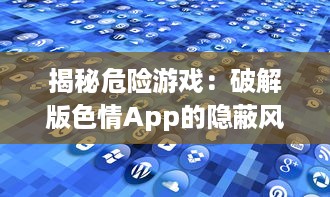 揭秘危险游戏：破解版色情App的隐蔽风险及其对个人信息安全的冲击 v2.3.3下载