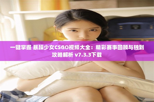 一键掌握 暴躁少女CSGO视频大全：精彩赛事回顾与独到攻略解析 v7.3.3下载