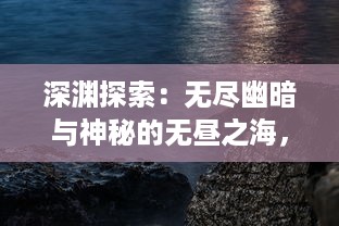 深渊探索：无尽幽暗与神秘的无昼之海，追寻大海深处的自然与生命秘密