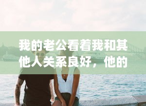 我的老公看着我和其他人关系良好，他的喜悦溢于言表，他说这是他的幸福 v8.2.7下载