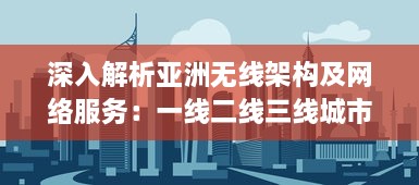 深入解析亚洲无线架构及网络服务：一线二线三线城市的无线网络区别与特点 v9.1.1下载