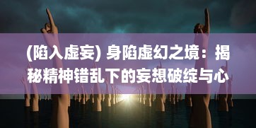 (陷入虚妄) 身陷虚幻之境：揭秘精神错乱下的妄想破绽与心理局限