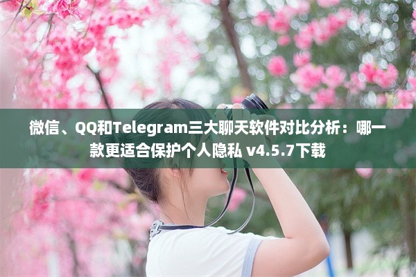 微信、QQ和Telegram三大聊天软件对比分析：哪一款更适合保护个人隐私 v4.5.7下载