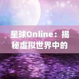 星球Online：揭秘虚拟世界中的未知星系，开启超凡科幻探索的全新旅程