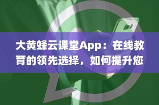 大黄蜂云课堂App：在线教育的领先选择，如何提升您的学习效率和体验 v6.7.4下载