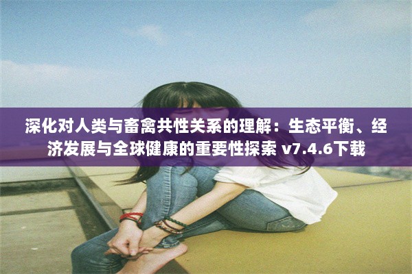 深化对人类与畜禽共性关系的理解：生态平衡、经济发展与全球健康的重要性探索 v7.4.6下载