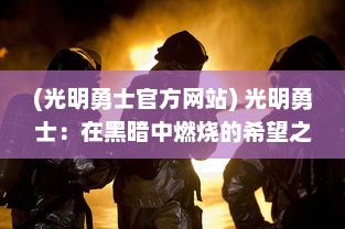 (光明勇士官方网站) 光明勇士：在黑暗中燃烧的希望之火，守护世界和平的无畏力量