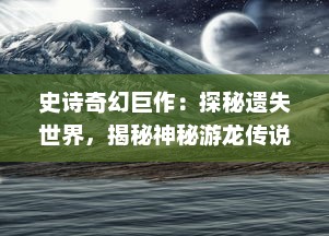 史诗奇幻巨作：探秘遗失世界，揭秘神秘游龙传说的古老传奇与绚丽奇观