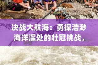 决战大航海：勇探浩渺海洋深处的壮冠挑战，以波澜壮阔的冒险追求无尽的荣耀与自由