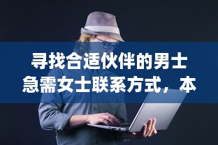 寻找合适伙伴的男士急需女士联系方式，本人电话随时等待回音 v3.5.4下载