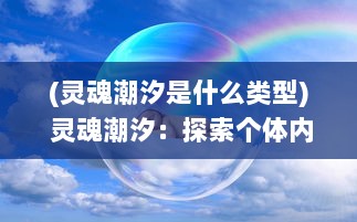 (灵魂潮汐是什么类型) 灵魂潮汐：探索个体内心深处的情感涌动与自我成长瞬间的纪实