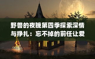 野兽的夜晚第四季探索深情与挣扎：忘不掉的前任让爱情更加复杂纠结