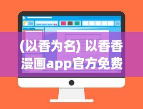 (以香为名) 以香香漫画app官方免费版怎么样 探索内容多样性与阅读体验