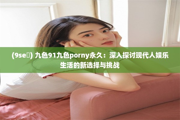 (9se ) 九色91九色porny永久：深入探讨现代人娱乐生活的新选择与挑战