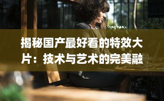 揭秘国产最好看的特效大片：技术与艺术的完美融合，打破国内电影新纪录 v8.2.6下载