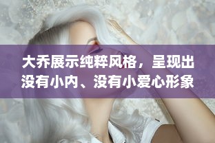 大乔展示纯粹风格，呈现出没有小内、没有小爱心形象的独特魅力图片欣赏 v6.1.7下载