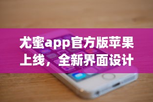 尤蜜app官方版苹果上线，全新界面设计带来极致体验 轻松下载安装，畅享品质服务。