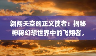 翱翔天空的正义使者：揭秘神秘幻想世界中的飞翔者，飞吧龙骑士的传奇冒险