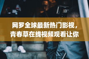 网罗全球最新热门影视，青春草在线视频观看让你随时随地沉浸在青春的海洋中