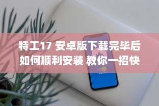 特工17 安卓版下载完毕后如何顺利安装 教你一招快速搞定 v5.9.2下载